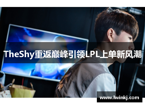 TheShy重返巅峰引领LPL上单新风潮