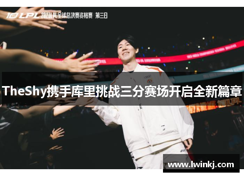 TheShy携手库里挑战三分赛场开启全新篇章
